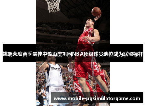 姚明荣膺赛季最佳中锋再度巩固NBA顶级球员地位成为联盟标杆