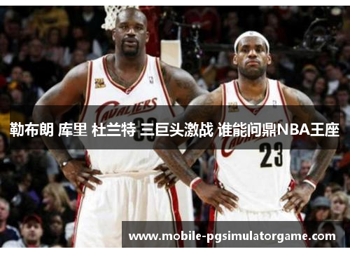 勒布朗 库里 杜兰特 三巨头激战 谁能问鼎NBA王座