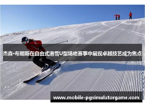 杰森·布朗斯在自由式滑雪U型场地赛事中展现卓越技艺成为焦点