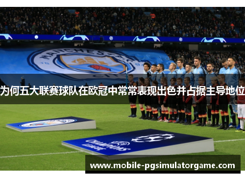 为何五大联赛球队在欧冠中常常表现出色并占据主导地位