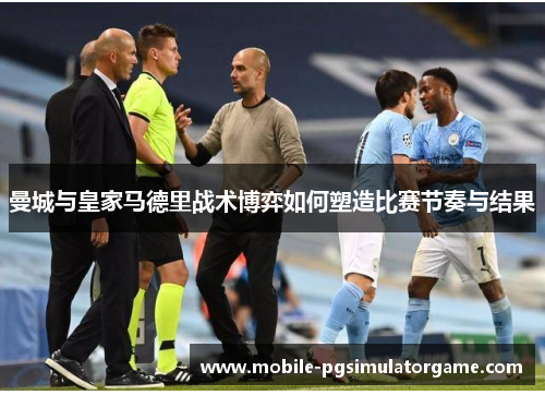 曼城与皇家马德里战术博弈如何塑造比赛节奏与结果