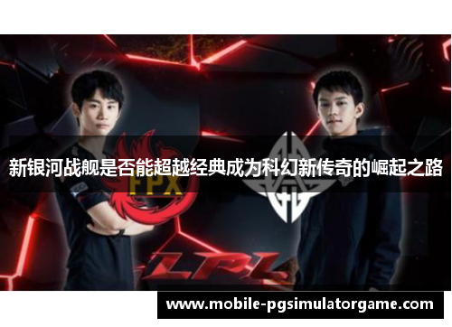 新银河战舰是否能超越经典成为科幻新传奇的崛起之路