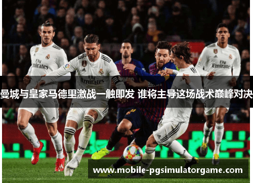 曼城与皇家马德里激战一触即发 谁将主导这场战术巅峰对决