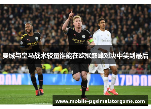曼城与皇马战术较量谁能在欧冠巅峰对决中笑到最后