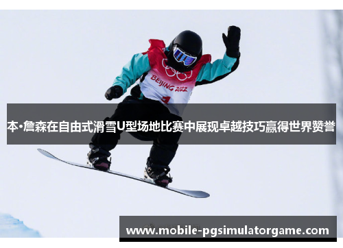 本·詹森在自由式滑雪U型场地比赛中展现卓越技巧赢得世界赞誉