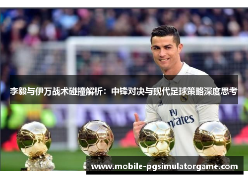 李毅与伊万战术碰撞解析：中锋对决与现代足球策略深度思考