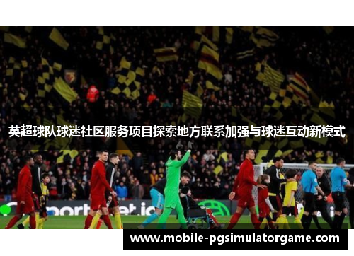 英超球队球迷社区服务项目探索地方联系加强与球迷互动新模式