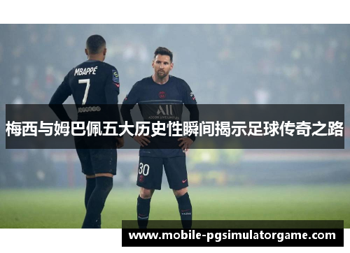 梅西与姆巴佩五大历史性瞬间揭示足球传奇之路