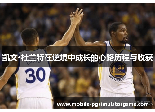 凯文·杜兰特在逆境中成长的心路历程与收获