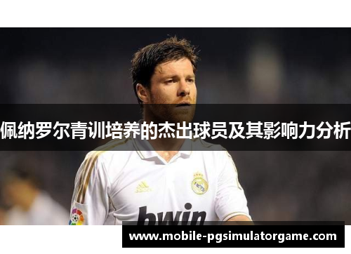 佩纳罗尔青训培养的杰出球员及其影响力分析