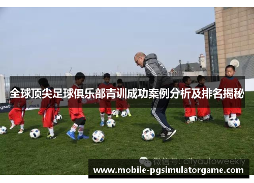 全球顶尖足球俱乐部青训成功案例分析及排名揭秘
