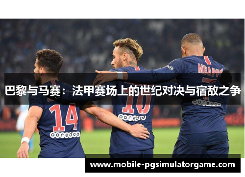 巴黎与马赛：法甲赛场上的世纪对决与宿敌之争
