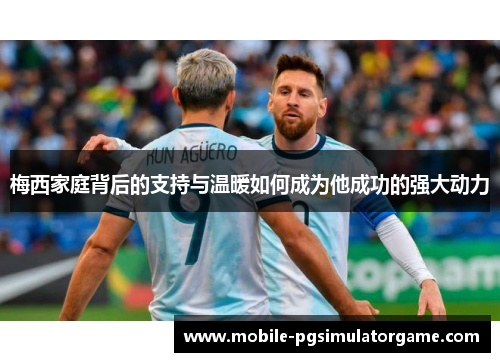 梅西家庭背后的支持与温暖如何成为他成功的强大动力