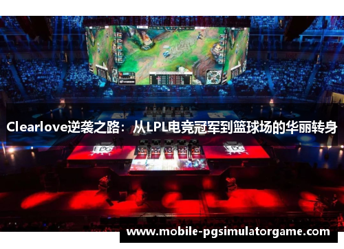 Clearlove逆袭之路：从LPL电竞冠军到篮球场的华丽转身