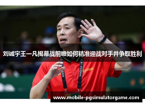 刘诚宇王一凡揭幕战前瞻如何精准迎战对手并争取胜利
