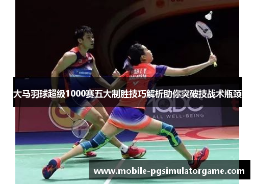 大马羽球超级1000赛五大制胜技巧解析助你突破技战术瓶颈