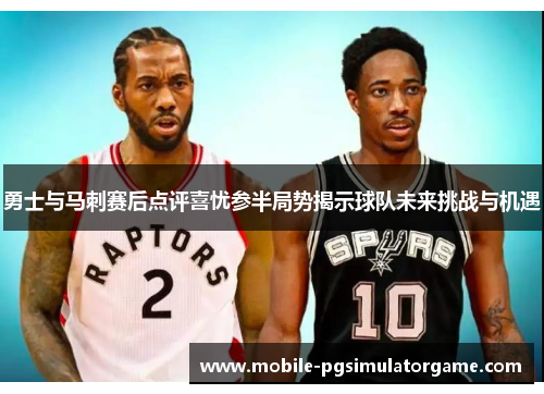 勇士与马刺赛后点评喜忧参半局势揭示球队未来挑战与机遇