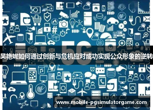 吴艳妮如何通过创新与危机应对成功实现公众形象的逆转
