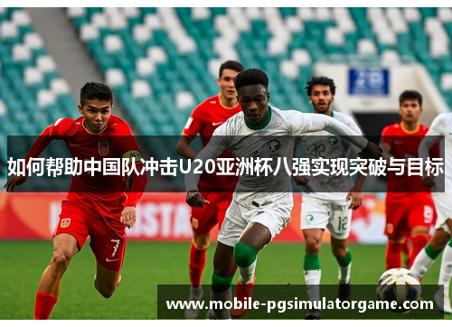 如何帮助中国队冲击U20亚洲杯八强实现突破与目标