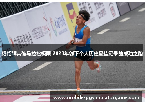 杨绍辉突破马拉松极限 2023年创下个人历史最佳纪录的成功之路