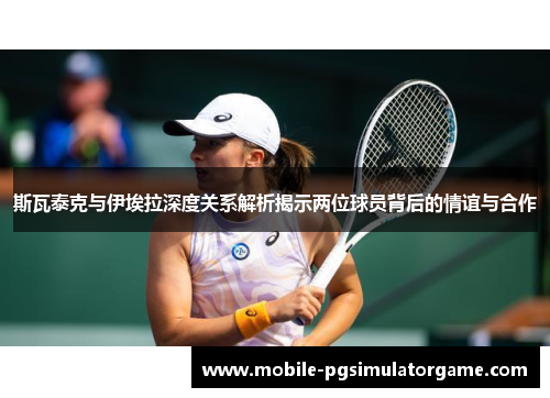 斯瓦泰克与伊埃拉深度关系解析揭示两位球员背后的情谊与合作