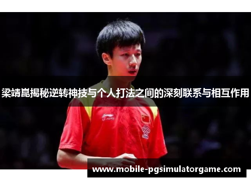 梁靖崑揭秘逆转神技与个人打法之间的深刻联系与相互作用
