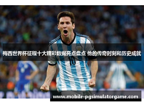 梅西世界杯征程十大精彩数据亮点盘点 他的传奇时刻和历史成就