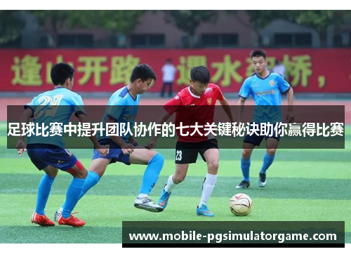 足球比赛中提升团队协作的七大关键秘诀助你赢得比赛