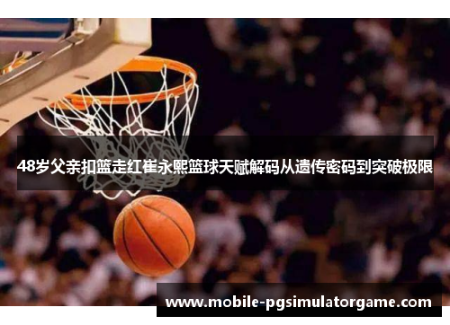 48岁父亲扣篮走红崔永熙篮球天赋解码从遗传密码到突破极限
