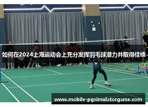 如何在2024上海运动会上充分发挥羽毛球潜力并取得佳绩