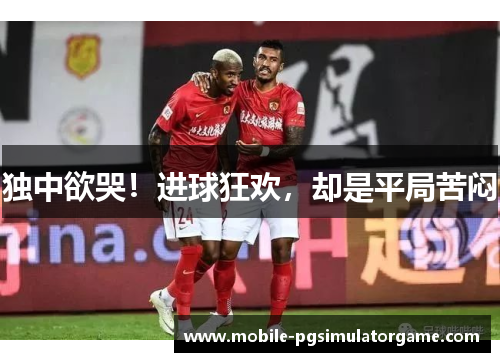 独中欲哭！进球狂欢，却是平局苦闷