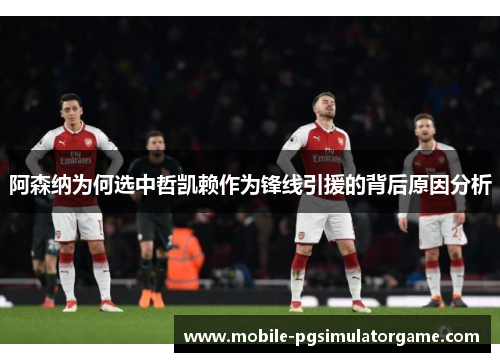 阿森纳为何选中哲凯赖作为锋线引援的背后原因分析