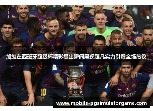 加维在西班牙超级杯精彩复出瞬间展现超凡实力引爆全场热议