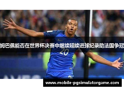 姆巴佩能否在世界杯决赛中继续延续进球纪录助法国争冠