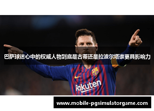 巴萨球迷心中的权威人物到底是古蒂还是拉波尔塔谁更具影响力