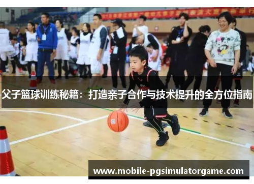 父子篮球训练秘籍：打造亲子合作与技术提升的全方位指南