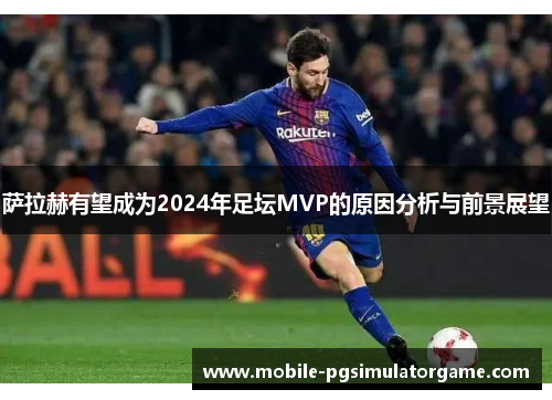 萨拉赫有望成为2024年足坛MVP的原因分析与前景展望