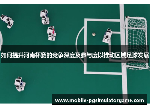 如何提升河南杯赛的竞争深度及参与度以推动区域足球发展