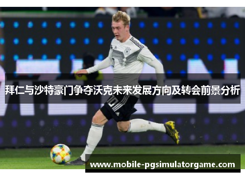 拜仁与沙特豪门争夺沃克未来发展方向及转会前景分析
