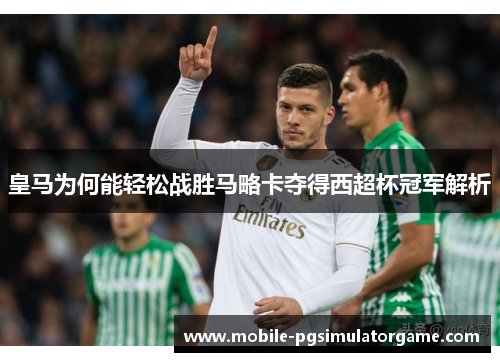 皇马为何能轻松战胜马略卡夺得西超杯冠军解析