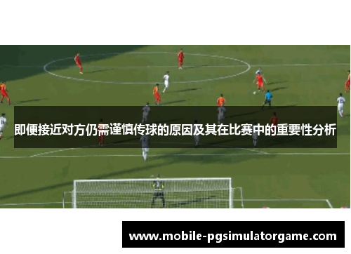 即便接近对方仍需谨慎传球的原因及其在比赛中的重要性分析