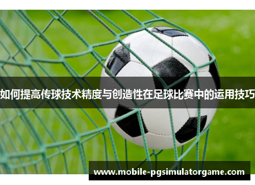 如何提高传球技术精度与创造性在足球比赛中的运用技巧