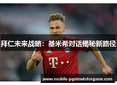 拜仁未来战略：基米希对话揭秘新路径