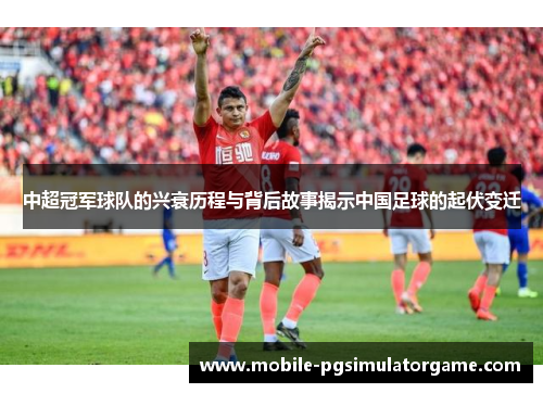 中超冠军球队的兴衰历程与背后故事揭示中国足球的起伏变迁