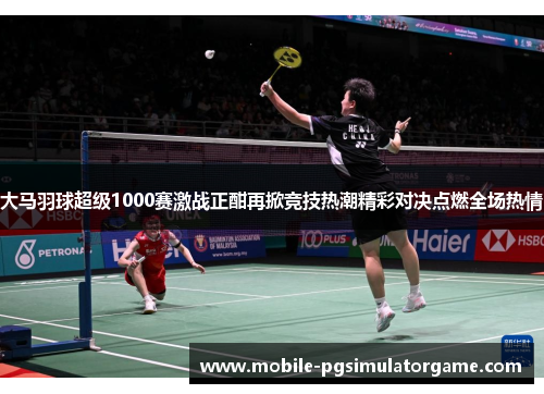 大马羽球超级1000赛激战正酣再掀竞技热潮精彩对决点燃全场热情
