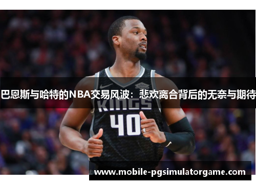 巴恩斯与哈特的NBA交易风波：悲欢离合背后的无奈与期待