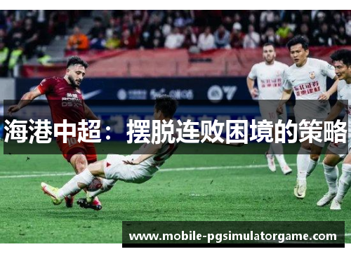 海港中超：摆脱连败困境的策略