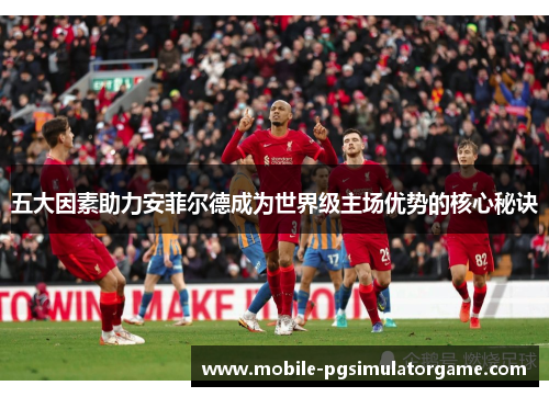 五大因素助力安菲尔德成为世界级主场优势的核心秘诀