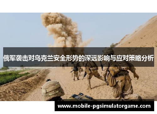 俄军袭击对乌克兰安全形势的深远影响与应对策略分析
