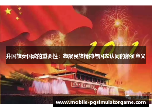 升国旗奏国歌的重要性：凝聚民族精神与国家认同的象征意义